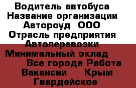 Водитель автобуса › Название организации ­ Автороуд, ООО › Отрасль предприятия ­ Автоперевозки › Минимальный оклад ­ 50 000 - Все города Работа » Вакансии   . Крым,Гвардейское